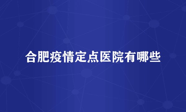 合肥疫情定点医院有哪些