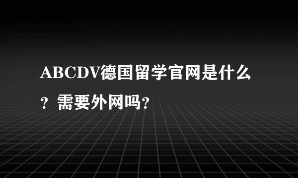 ABCDV德国留学官网是什么？需要外网吗？