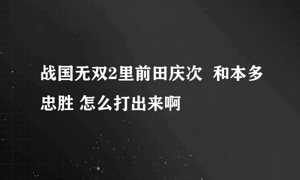战国无双2里前田庆次  和本多忠胜 怎么打出来啊