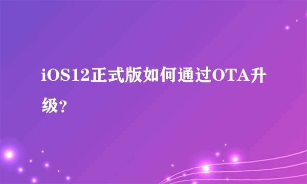 iOS12正式版如何通过OTA升级？