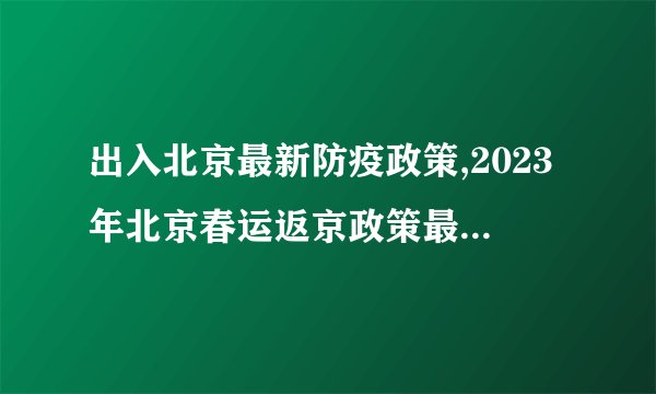 出入北京最新防疫政策,2023年北京春运返京政策最新规定是什么？