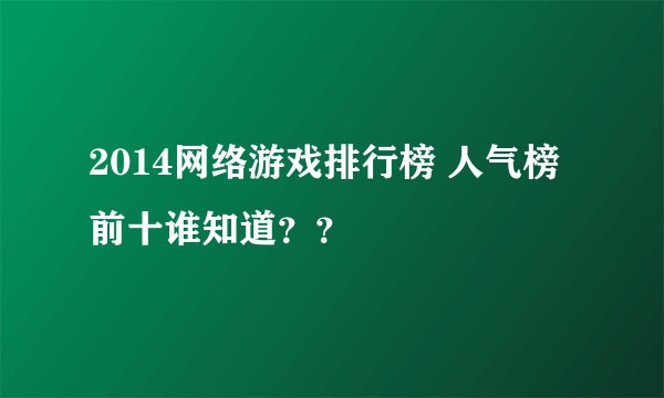 2014网络游戏排行榜 人气榜 前十谁知道？？