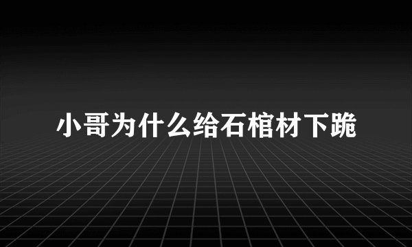 小哥为什么给石棺材下跪