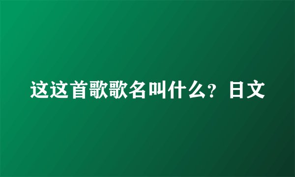 这这首歌歌名叫什么？日文