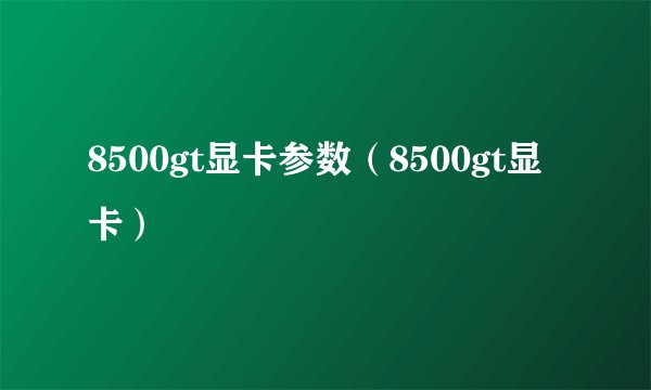 8500gt显卡参数（8500gt显卡）