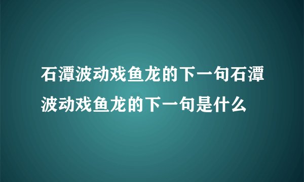 石潭波动戏鱼龙的下一句石潭波动戏鱼龙的下一句是什么