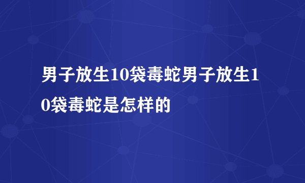 男子放生10袋毒蛇男子放生10袋毒蛇是怎样的