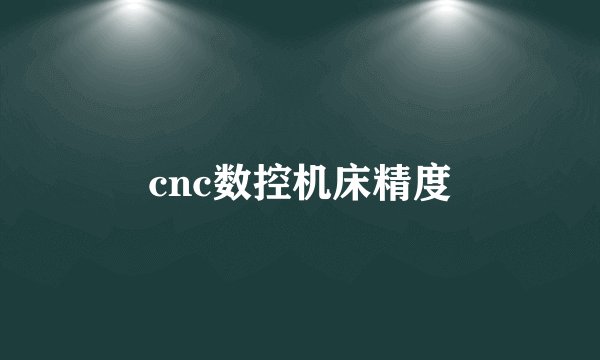 cnc数控机床精度