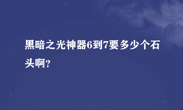 黑暗之光神器6到7要多少个石头啊？