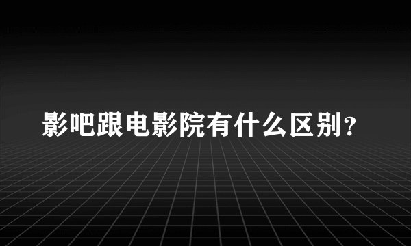 影吧跟电影院有什么区别？