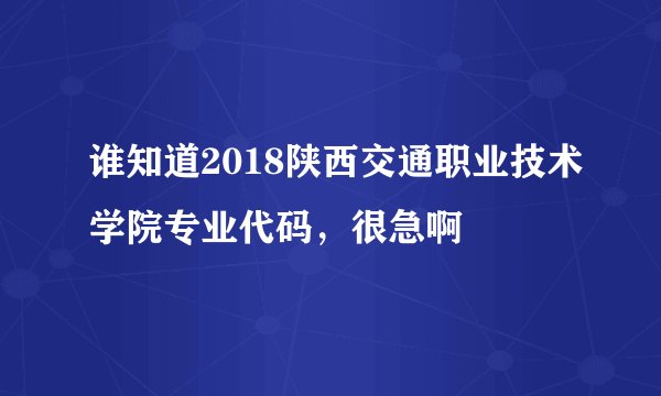 谁知道2018陕西交通职业技术学院专业代码，很急啊