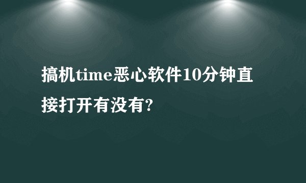 搞机time恶心软件10分钟直接打开有没有?
