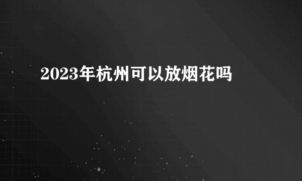 2023年杭州可以放烟花吗
