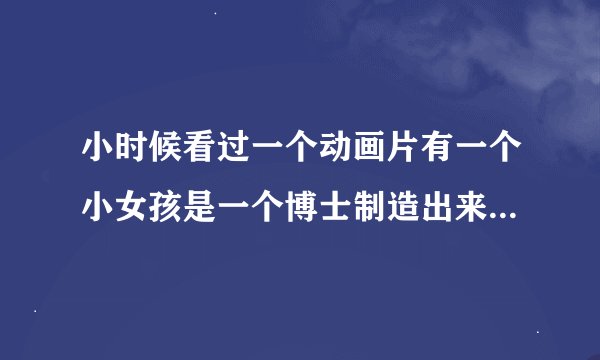 小时候看过一个动画片有一个小女孩是一个博士制造出来的名字叫小雨，博士叫大并先生.请问这是什么动画片？