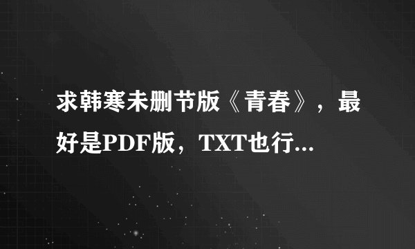 求韩寒未删节版《青春》，最好是PDF版，TXT也行，谢谢！reachr@163.com