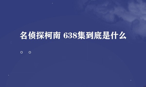 名侦探柯南 638集到底是什么。。