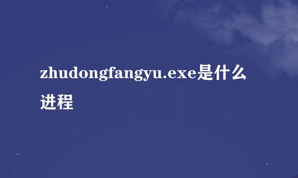 zhudongfangyu.exe是什么进程