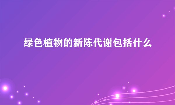 绿色植物的新陈代谢包括什么
