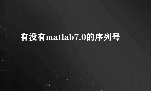 有没有matlab7.0的序列号