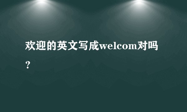欢迎的英文写成welcom对吗？