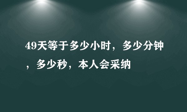 49天等于多少小时，多少分钟，多少秒，本人会采纳