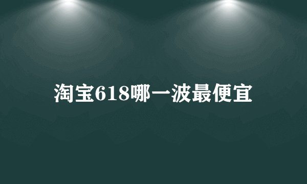 淘宝618哪一波最便宜