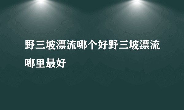 野三坡漂流哪个好野三坡漂流哪里最好
