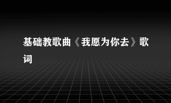 基础教歌曲《我愿为你去》歌词
