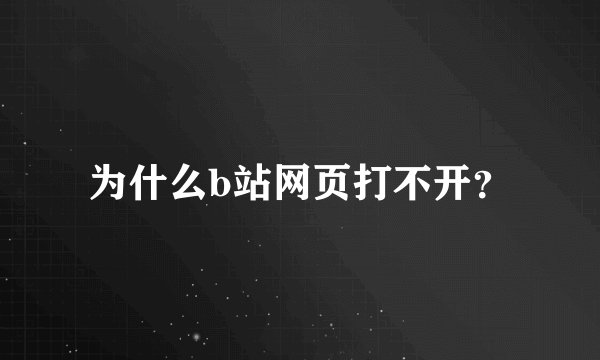 为什么b站网页打不开？