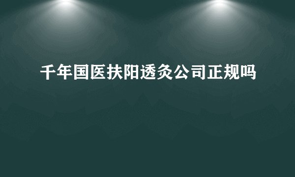 千年国医扶阳透灸公司正规吗