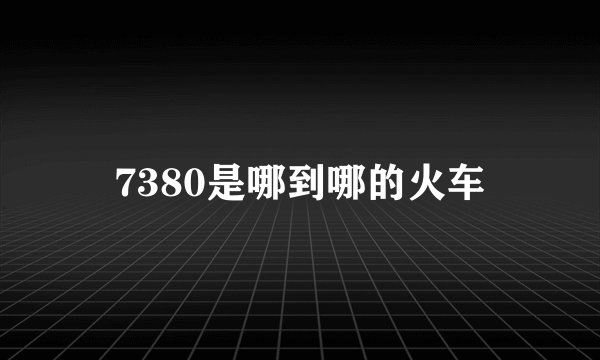 7380是哪到哪的火车