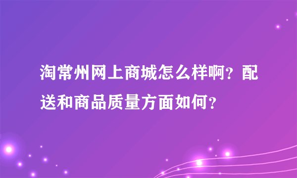 淘常州网上商城怎么样啊?配送和商品质量方面如何?