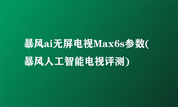 暴风ai无屏电视Max6s参数(暴风人工智能电视评测)