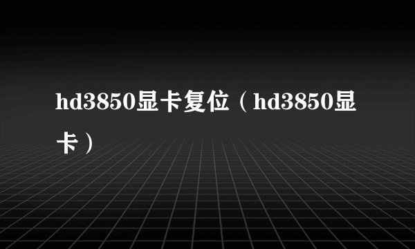 hd3850显卡复位（hd3850显卡）