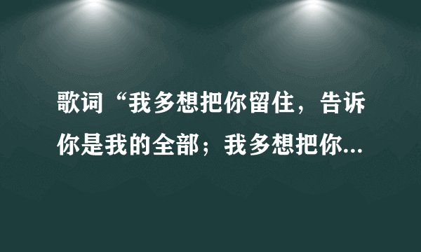 歌词“我多想把你留住，告诉你是我的全部；我多想把你抱住，全心全意为你付出”的歌名是什么？