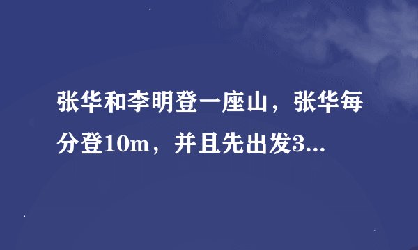 张华和李明登一座山，张华每分登10m，并且先出发30分，李明每分登高15米，两人同时登上山顶，设张
