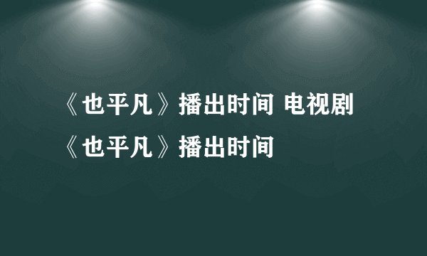 《也平凡》播出时间 电视剧《也平凡》播出时间