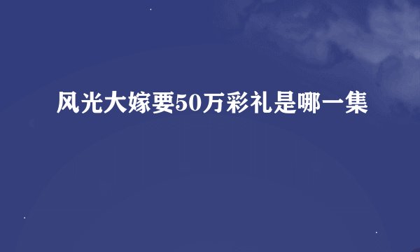 风光大嫁要50万彩礼是哪一集
