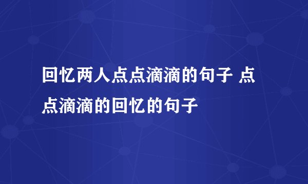 回忆两人点点滴滴的句子 点点滴滴的回忆的句子