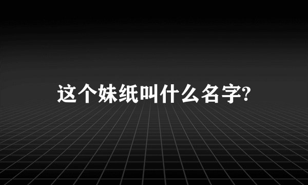 这个妹纸叫什么名字?