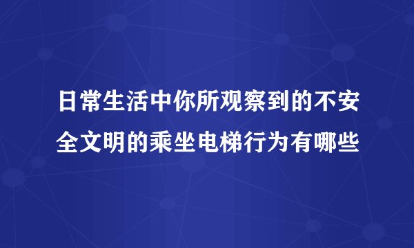 日常生活中你所观察到的不安全文明的乘坐电梯行为有哪些