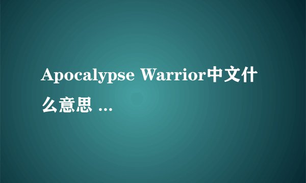 Apocalypse Warrior中文什么意思 一首歌得名字 但不知道是什么意思？