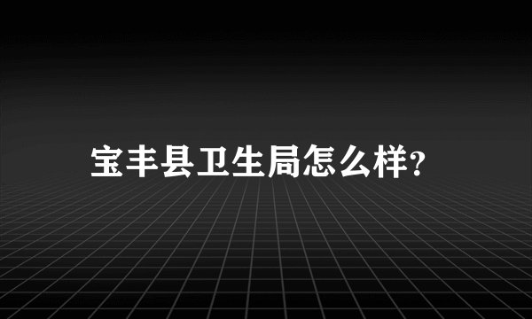 宝丰县卫生局怎么样？