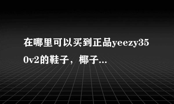 在哪里可以买到正品yeezy350v2的鞋子，椰子鞋太难抢了，只要是正品钱不是问题。