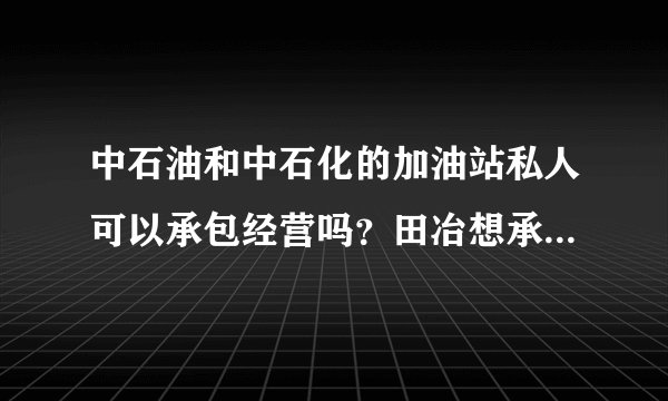 中石油和中石化的加油站私人可以承包经营吗？田冶想承包程需要什么手续。