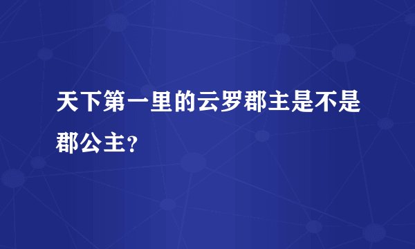 天下第一里的云罗郡主是不是郡公主？