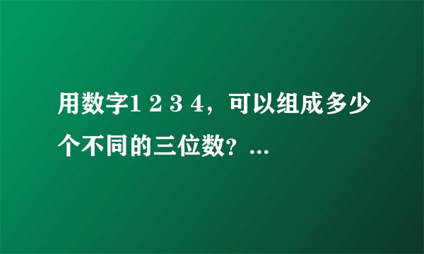 用数字1 2 3 4,可以组成多少个不同的三位数?可以组成多少个没有重复的三位数?