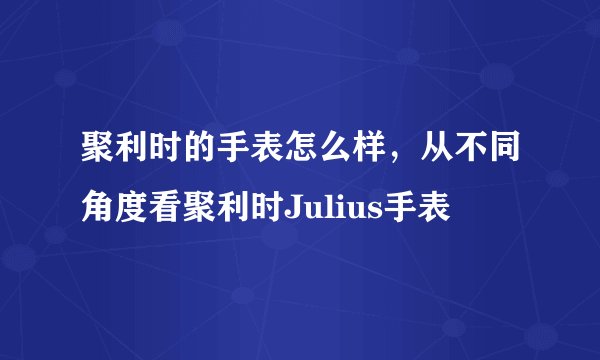 聚利时的手表怎么样，从不同角度看聚利时Julius手表