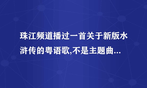 珠江频道播过一首关于新版水浒传的粤语歌,不是主题曲,里面好像有一句歌词是“山青青 各怀血泪仇”的,有...