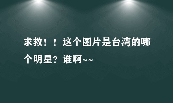 求救！！这个图片是台湾的哪个明星？谁啊~~